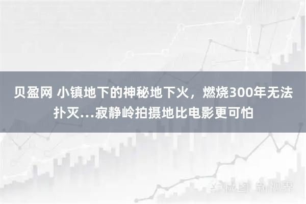 贝盈网 小镇地下的神秘地下火，燃烧300年无法扑灭…寂静岭拍摄地比电影更可怕
