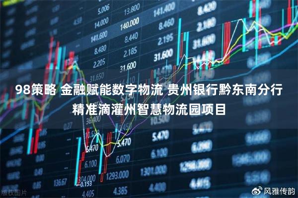 98策略 金融赋能数字物流 贵州银行黔东南分行精准滴灌州智慧物流园项目