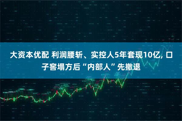 大资本优配 利润腰斩、实控人5年套现10亿, 口子窖塌方后“内部人”先撤退