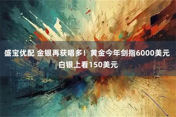 盛宝优配 金银再获唱多！黄金今年剑指6000美元 白银上看150美元