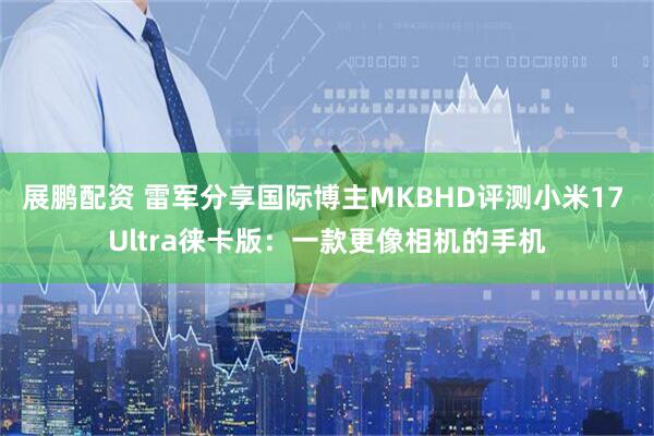 展鹏配资 雷军分享国际博主MKBHD评测小米17 Ultra徕卡版：一款更像相机的手机
