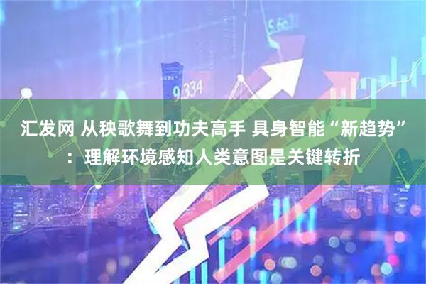 汇发网 从秧歌舞到功夫高手 具身智能“新趋势”：理解环境感知人类意图是关键转折