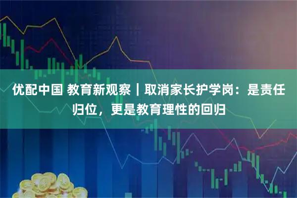 优配中国 教育新观察｜取消家长护学岗：是责任归位，更是教育理性的回归
