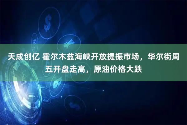 天成创亿 霍尔木兹海峡开放提振市场，华尔街周五开盘走高，原油价格大跌