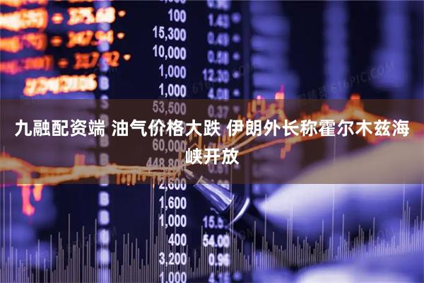 九融配资端 油气价格大跌 伊朗外长称霍尔木兹海峡开放