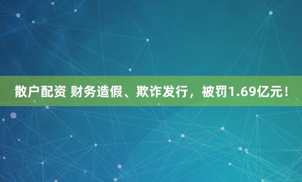散户配资 财务造假、欺诈发行，被罚1.69亿元！