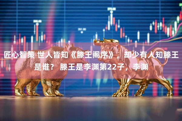 匠心智策 世人皆知《滕王阁序》，却少有人知滕王是谁？ 滕王是李渊第22子，李渊