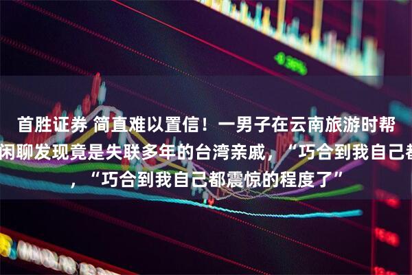 首胜证券 简直难以置信！一男子在云南旅游时帮陌生游客拍照，闲聊发现竟是失联多年的台湾亲戚，“巧合到我自己都震惊的程度了”