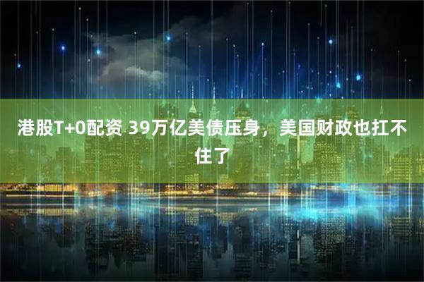 港股T+0配资 39万亿美债压身，美国财政也扛不住了
