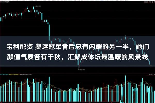 宝利配资 奥运冠军背后总有闪耀的另一半，她们颜值气质各有千秋，汇聚成体坛最温暖的风景线