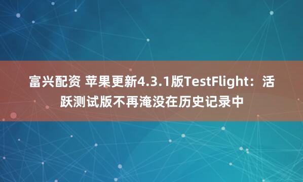 富兴配资 苹果更新4.3.1版TestFlight：活跃测试版不再淹没在历史记录中